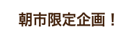 朝市限定企画!