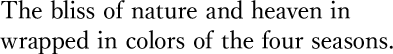 The bliss of nature and heaven in wrapped in colors of the four seasons.